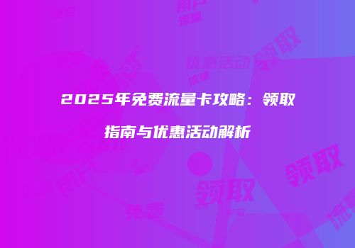 2025年免费流量卡攻略:领取指南与优惠活动解析