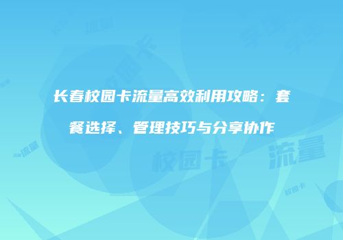 长春校园卡流量高效利用攻略：套餐选择、管理技巧与分享协作