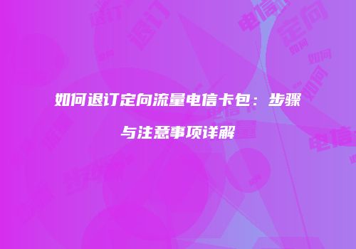 如何退订定向流量电信卡包：步骤与注意事项详解