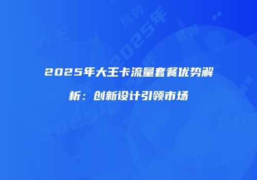 2025年大王卡流量套餐优势解析:创新设计引领市场