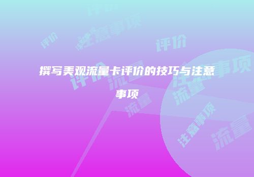 撰写美观流量卡评价的技巧与注意事项
