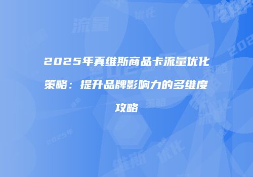 2025年真维斯商品卡流量优化策略：提升品牌影响力的多维度攻略