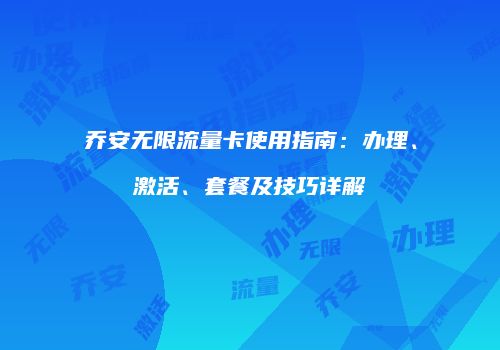 乔安无限流量卡使用指南：办理、激活、套餐及技巧详解