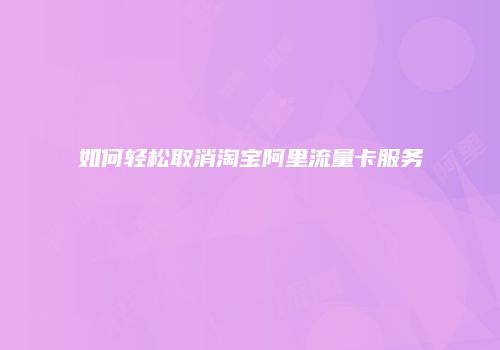 如何轻松取消淘宝阿里流量卡服务