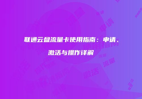 联通云盘流量卡使用指南：申请、激活与操作详解
