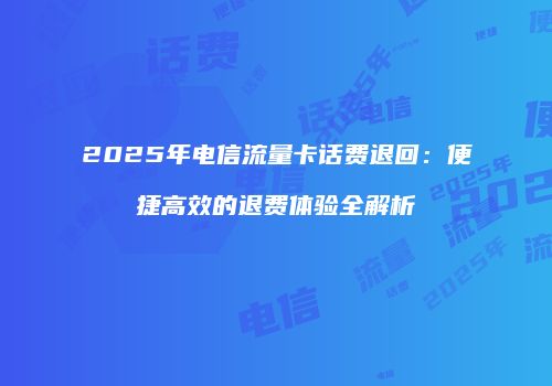 2025年电信流量卡话费退回：便捷高效的退费体验全解析