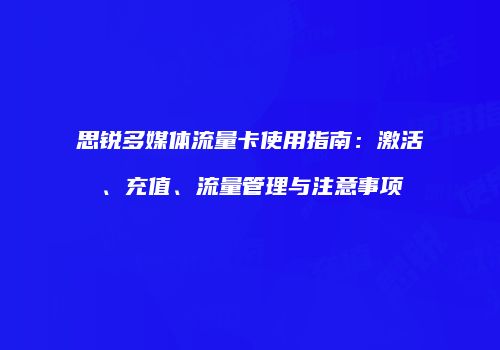 思锐多媒体流量卡使用指南：激活、充值、流量管理与注意事项