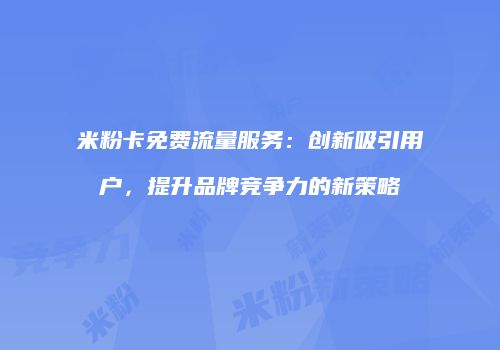 米粉卡免费流量服务:创新吸引用户,提升品牌竞争力的新策略