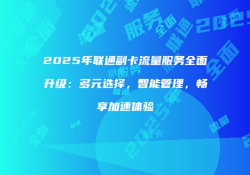 2025年联通副卡流量服务全面升级：多元选择，智能管理，畅享加速体验