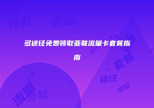 多途径免费领取亚联流量卡套餐指南