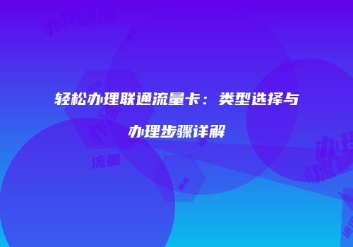 轻松办理联通流量卡：类型选择与办理步骤详解