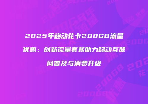 2025年移动花卡200GB流量优惠：创新流量套餐助力移动互联网普及与消费升级