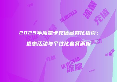 2025年流量卡充值多样化指南：优惠活动与个性化套餐解析