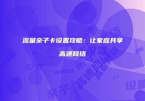 流量亲子卡设置攻略：让家庭共享高速网络