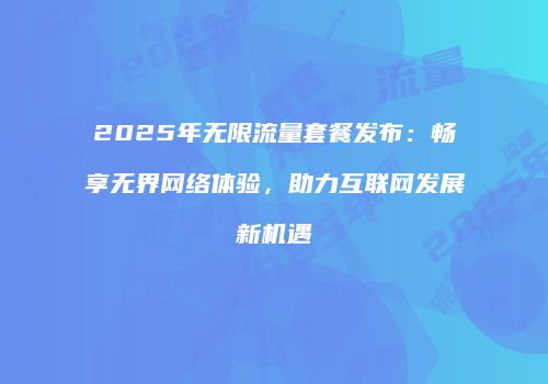 2025年无限流量套餐发布:畅享无界网络体验,助力互联网发展新机遇