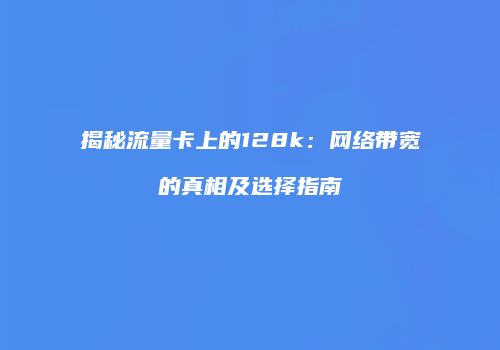 揭秘流量卡上的128k:网络带宽的真相及选择指南