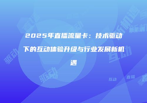 2025年直播流量卡:技术驱动下的互动体验升级与行业发展新机遇