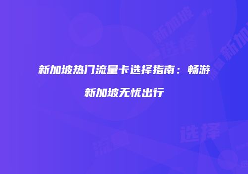 新加坡热门流量卡选择指南:畅游新加坡无忧出行