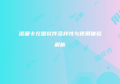 流量卡充值软件多样性与使用体验解析