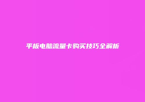 平板电脑流量卡购买技巧全解析