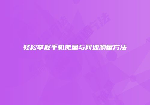 轻松掌握手机流量与网速测量方法