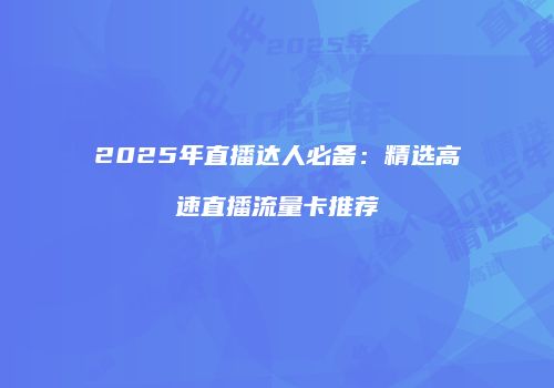 2025年直播达人必备：精选高速直播流量卡推荐