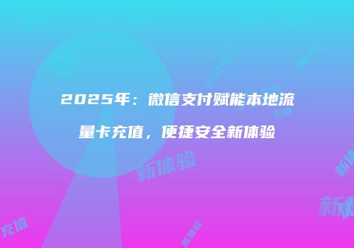 2025年：微信支付赋能本地流量卡充值，便捷安全新体验