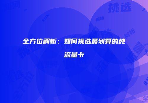 全方位解析:如何挑选最划算的纯流量卡