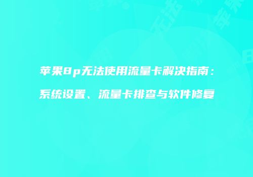 苹果8p无法使用流量卡解决指南：系统设置、流量卡排查与软件修复