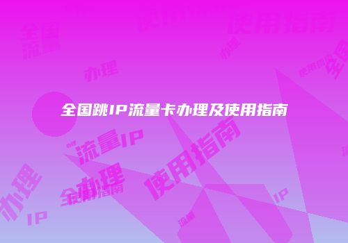 全国跳IP流量卡办理及使用指南