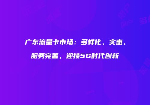 广东流量卡市场：多样化、实惠、服务完善，迎接5G时代创新