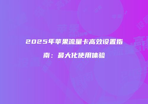 2025年苹果流量卡高效设置指南：最大化使用体验