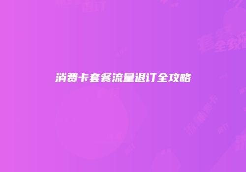 消费卡套餐流量退订全攻略