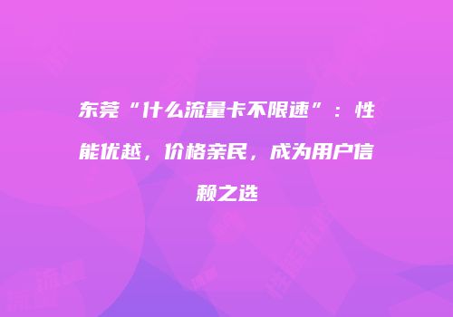 东莞“什么流量卡不限速”：性能优越，价格亲民，成为用户信赖之选