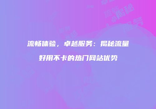 流畅体验,卓越服务:揭秘流量好用不卡的热门网站优势