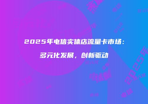 2025年电信实体店流量卡市场:多元化发展,创新驱动