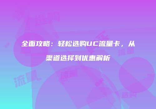全面攻略：轻松选购UC流量卡，从渠道选择到优惠解析