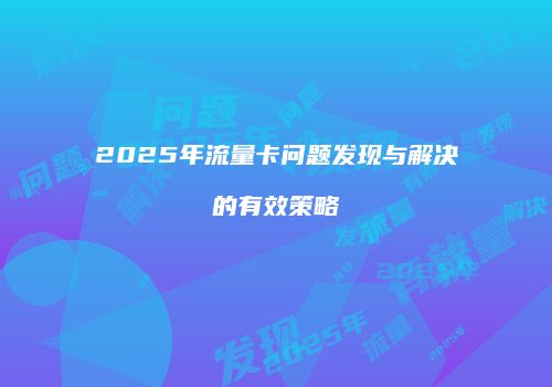 2025年流量卡问题发现与解决的有效策略