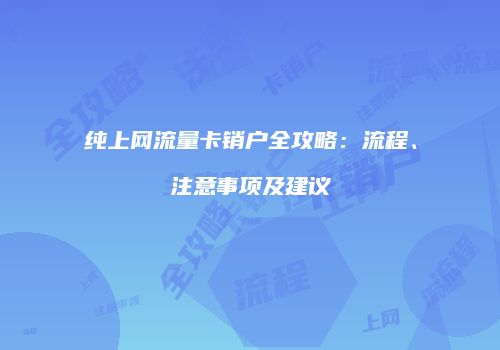 纯上网流量卡销户全攻略：流程、注意事项及建议