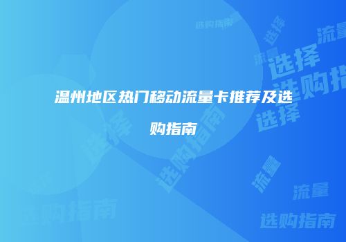 温州地区热门移动流量卡推荐及选购指南