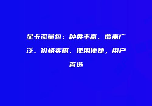 星卡流量包：种类丰富、覆盖广泛、价格实惠、使用便捷，用户首选