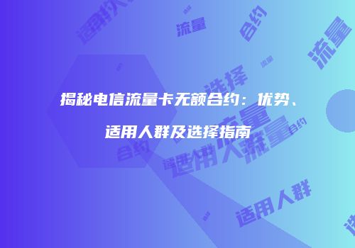揭秘电信流量卡无额合约:优势、适用人群及选择指南