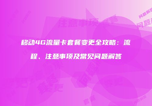 移动4G流量卡套餐变更全攻略:流程、注意事项及常见问题解答