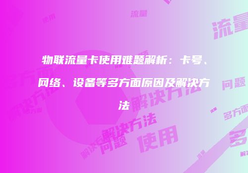 物联流量卡使用难题解析：卡号、网络、设备等多方面原因及解决方法