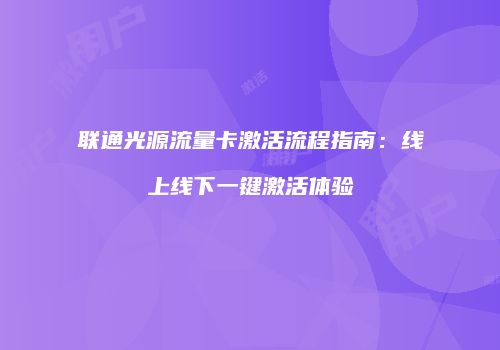 联通光源流量卡激活流程指南：线上线下一键激活体验