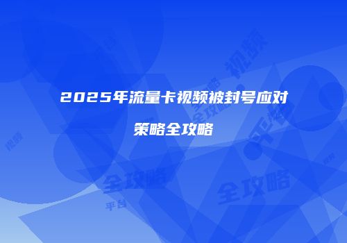2025年流量卡视频被封号应对策略全攻略
