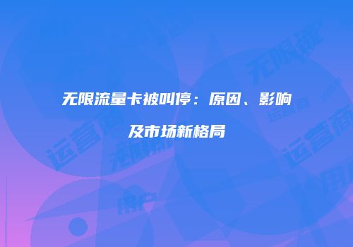无限流量卡被叫停：原因、影响及市场新格局