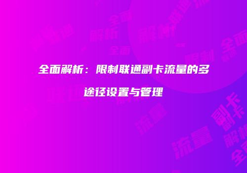 全面解析:限制联通副卡流量的多途径设置与管理