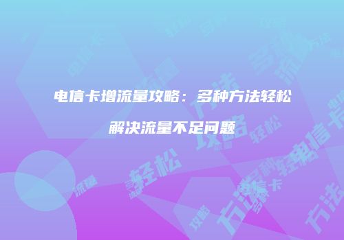 电信卡增流量攻略：多种方法轻松解决流量不足问题