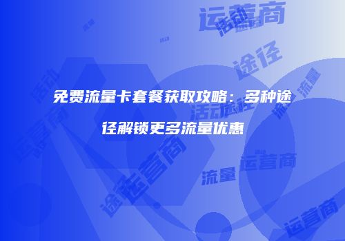 免费流量卡套餐获取攻略:多种途径解锁更多流量优惠